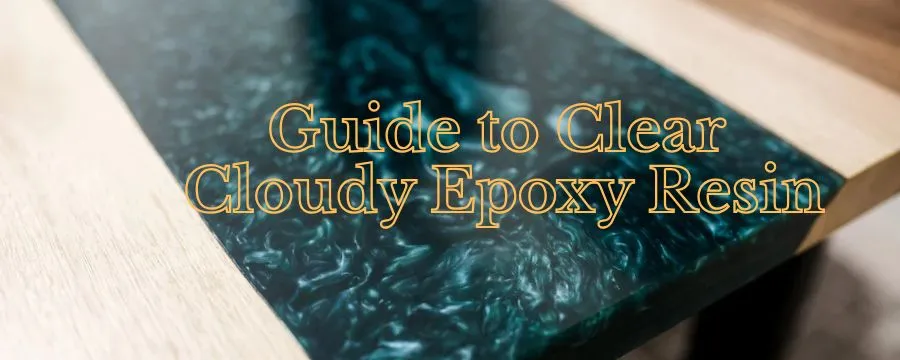 Guide to Clear Cloudy Epoxy Resin